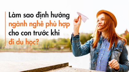 Làm sao định hướng ngành nghề phù hợp cho con trước khi đi du học?